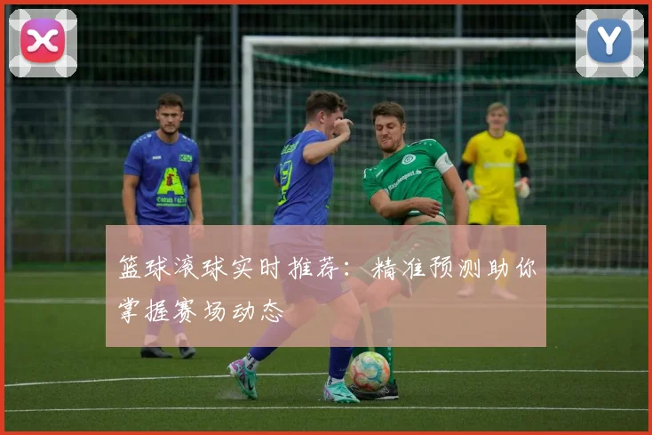 篮球滚球实时推荐：精准预测助你掌握赛场动态