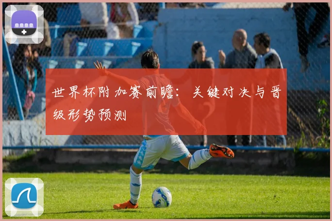 世界杯附加赛前瞻：关键对决与晋级形势预测