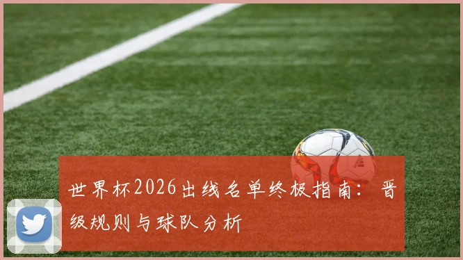 世界杯2026出线名单终极指南：晋级规则与球队分析