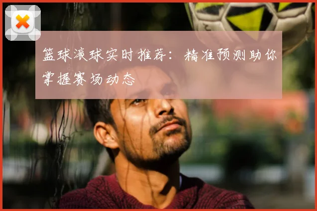 篮球滚球实时推荐：精准预测助你掌握赛场动态
