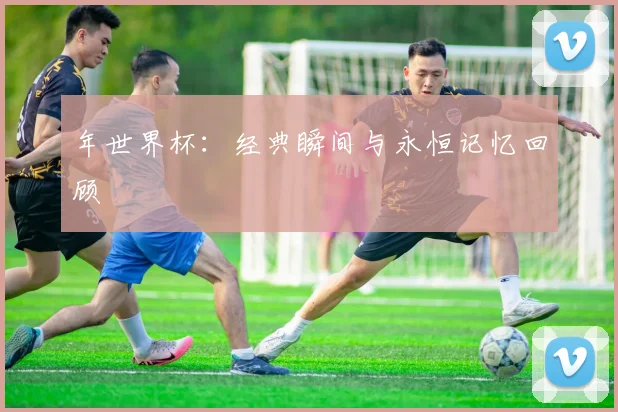 年世界杯：经典瞬间与永恒记忆回顾