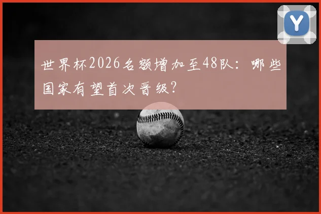 世界杯2026名额增加至48队：哪些国家有望首次晋级？