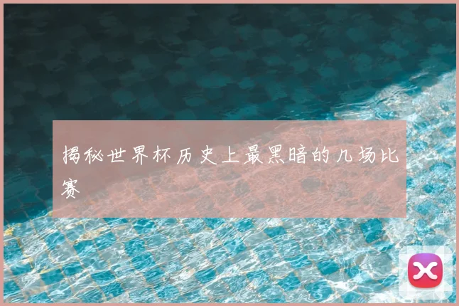 揭秘世界杯历史上最黑暗的几场比赛