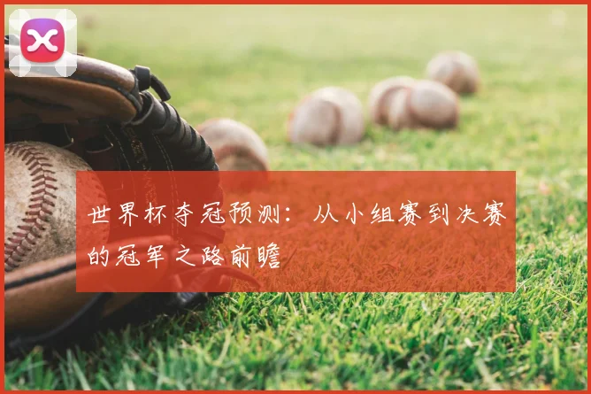 世界杯夺冠预测：从小组赛到决赛的冠军之路前瞻