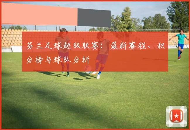 芬兰足球超级联赛：最新赛程、积分榜与球队分析