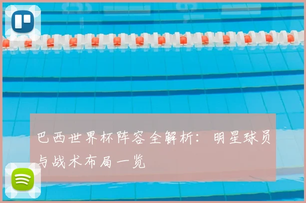 巴西世界杯阵容全解析：明星球员与战术布局一览