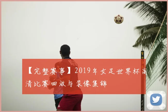 【完整赛事】2019年女足世界杯高清比赛回放与录像集锦