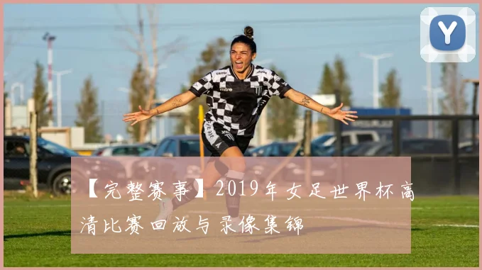 【完整赛事】2019年女足世界杯高清比赛回放与录像集锦