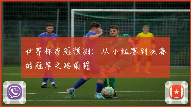 世界杯夺冠预测：从小组赛到决赛的冠军之路前瞻