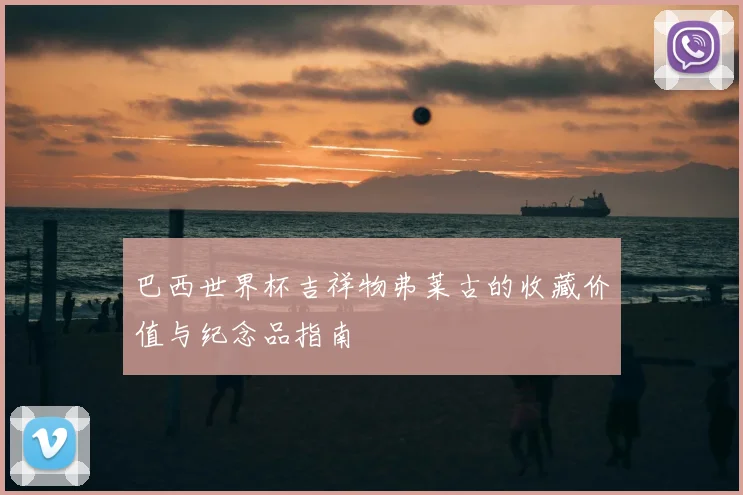 巴西世界杯吉祥物弗莱古的收藏价值与纪念品指南