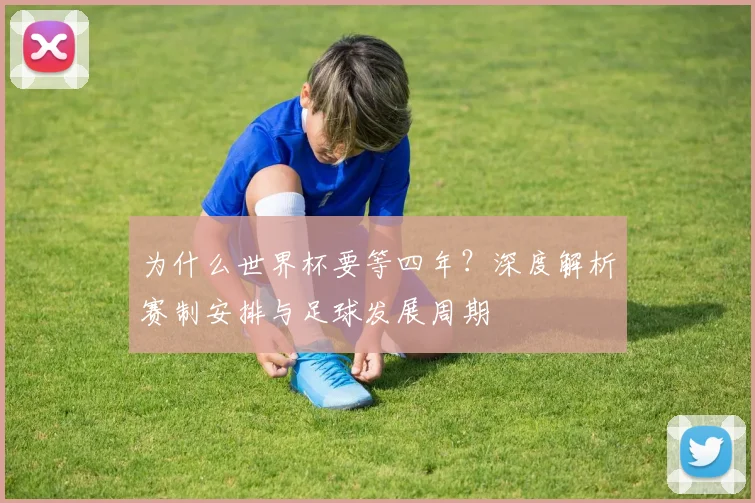 为什么世界杯要等四年?深度解析赛制安排与足球发展周期