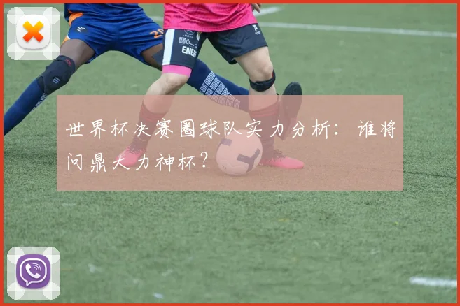 世界杯决赛圈球队实力分析：谁将问鼎大力神杯？