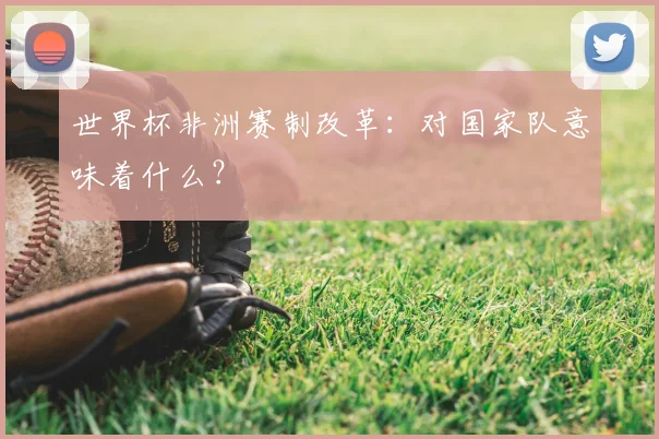 世界杯非洲赛制改革：对国家队意味着什么？