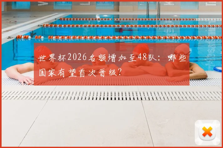 世界杯2026名额增加至48队：哪些国家有望首次晋级？