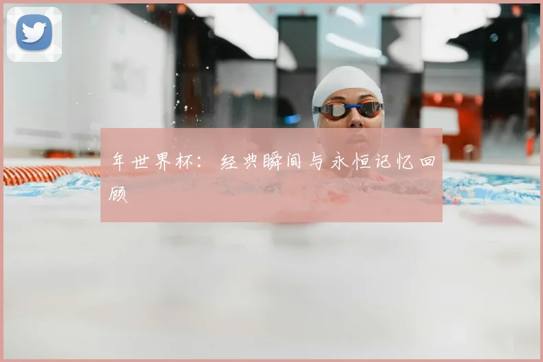 年世界杯：经典瞬间与永恒记忆回顾