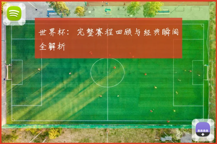 世界杯:完整赛程回顾与经典瞬间全解析