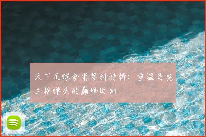 天下足球舍甫琴科特辑：重温乌克兰核弹头的巅峰时刻