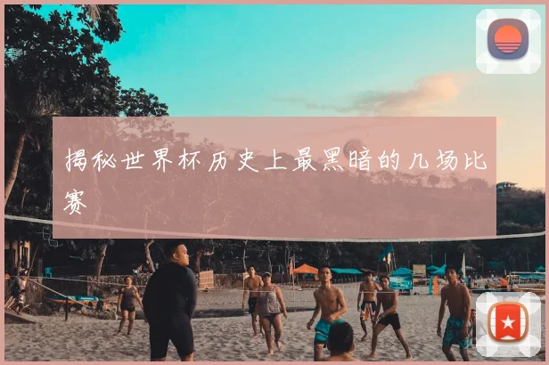 揭秘世界杯历史上最黑暗的几场比赛