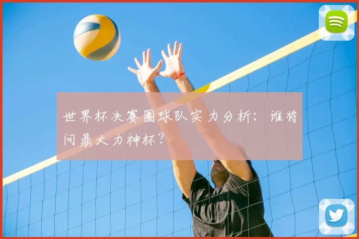 世界杯决赛圈球队实力分析：谁将问鼎大力神杯？