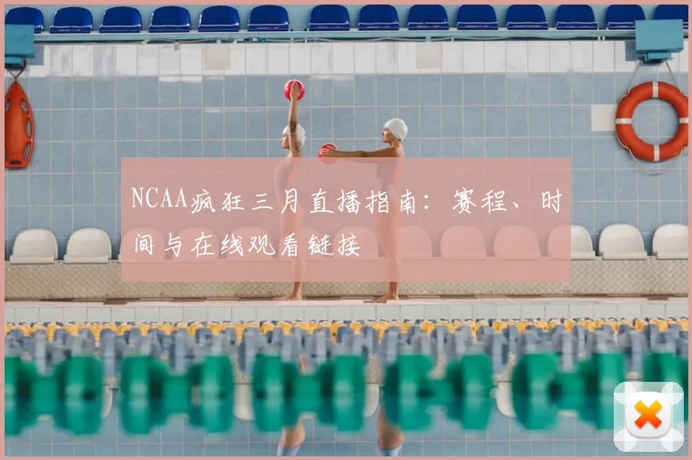 NCAA疯狂三月直播指南：赛程、时间与在线观看链接