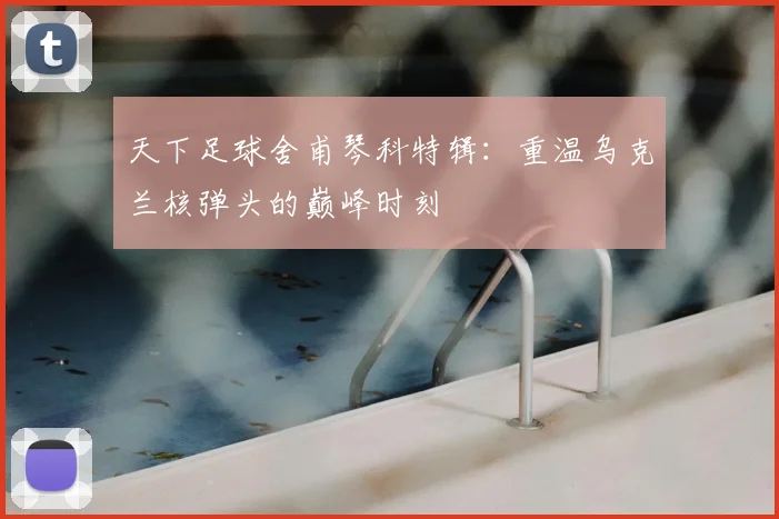 天下足球舍甫琴科特辑：重温乌克兰核弹头的巅峰时刻
