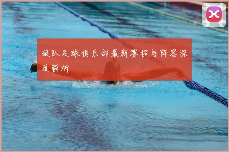 狼队足球俱乐部最新赛程与阵容深度解析
